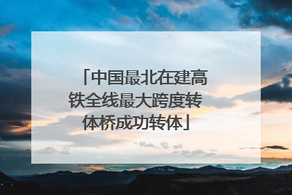 中国最北在建高铁全线最大跨度转体桥成功转体